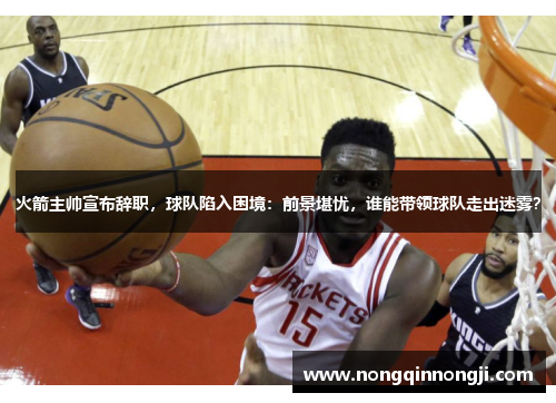 火箭主帅宣布辞职，球队陷入困境：前景堪忧，谁能带领球队走出迷雾？