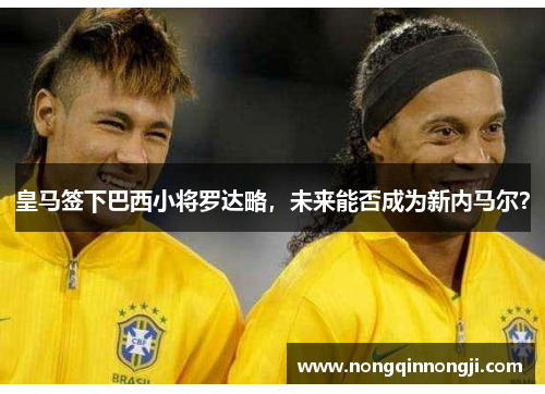 皇马签下巴西小将罗达略，未来能否成为新内马尔？