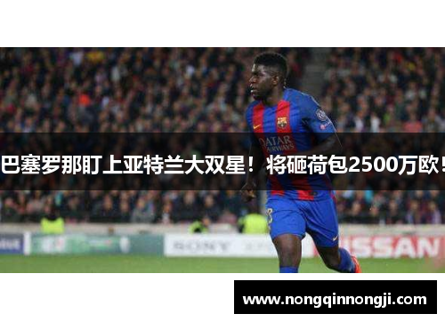 巴塞罗那盯上亚特兰大双星！将砸荷包2500万欧！