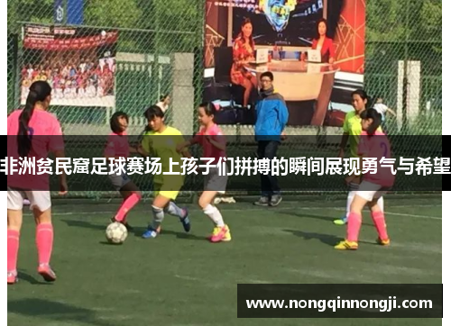 非洲贫民窟足球赛场上孩子们拼搏的瞬间展现勇气与希望