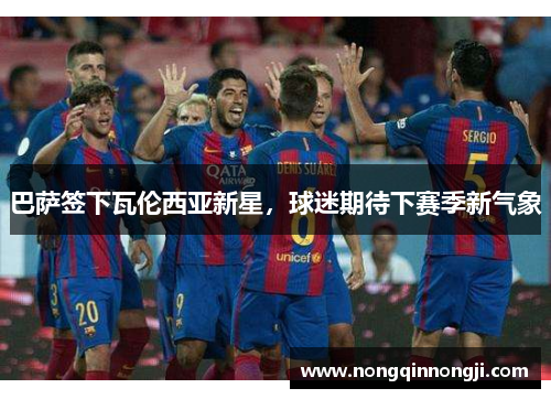 巴萨签下瓦伦西亚新星，球迷期待下赛季新气象